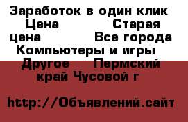 Заработок в один клик › Цена ­ 1 000 › Старая цена ­ 1 000 - Все города Компьютеры и игры » Другое   . Пермский край,Чусовой г.